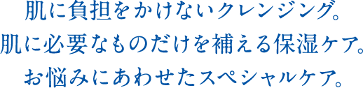 肌に負担をかけないクレンジング。肌に必要なものだけを補える保湿ケア。お悩みにあわせたスペシャルケア。