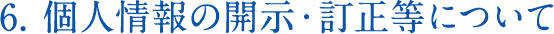 6. 個人情報の開示・訂正等について